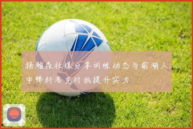 杨瀚森社媒分享训练动态与前湖人中锋科洛克对抗提升实力
